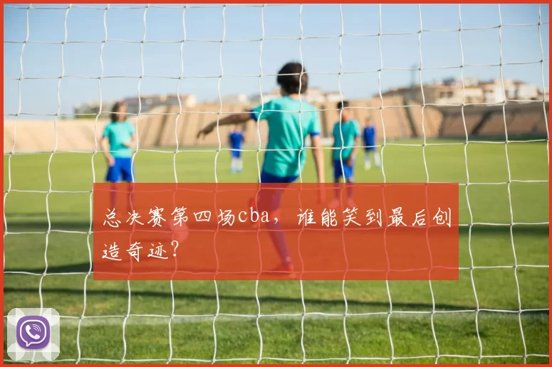 总决赛第四场cba，谁能笑到最后创造奇迹？