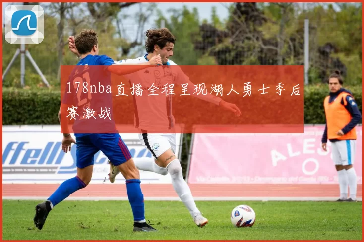 178nba直播全程呈现湖人勇士季后赛激战