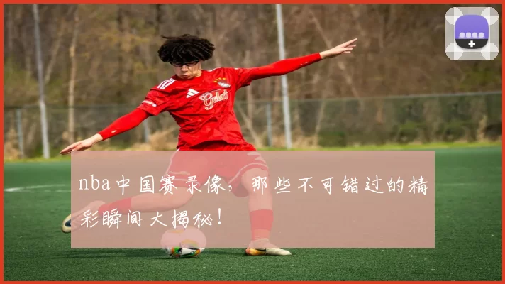 nba中国赛录像,那些不可错过的精彩瞬间大揭秘!